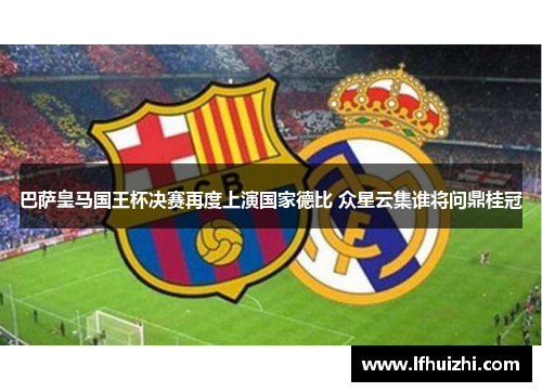 巴萨皇马国王杯决赛再度上演国家德比 众星云集谁将问鼎桂冠 巴萨皇马国王杯决赛再度上演国家德比 众星云集谁将问鼎桂冠