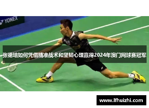 张德培如何凭借精准战术和坚韧心理赢得2024年澳门网球赛冠军